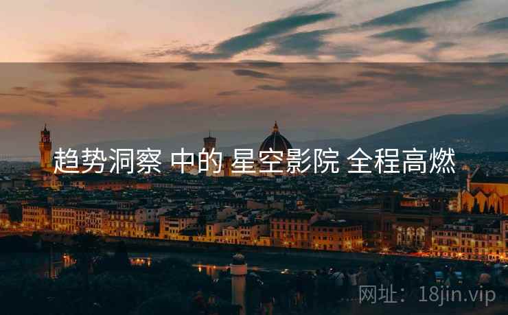 趋势洞察 中的 星空影院 全程高燃