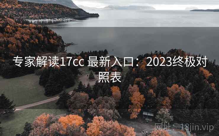 专家解读17cc 最新入口：2023终极对照表