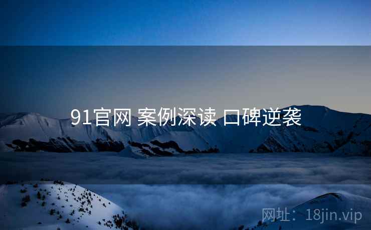 91官网 案例深读 口碑逆袭