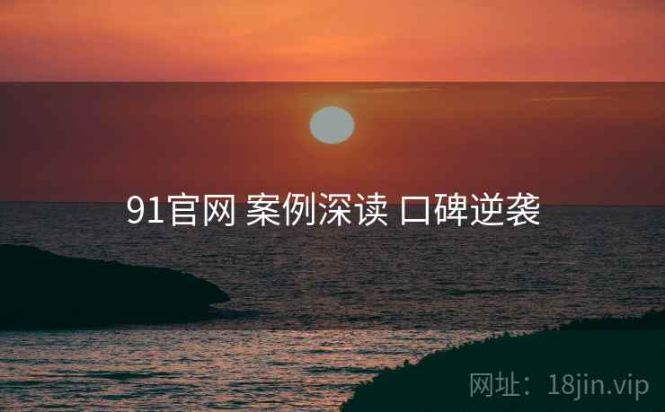 91官网 案例深读 口碑逆袭