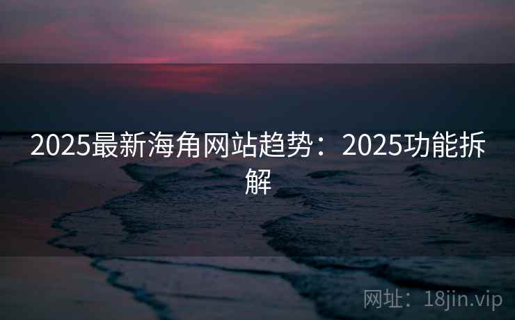 2025最新海角网站趋势：2025功能拆解
