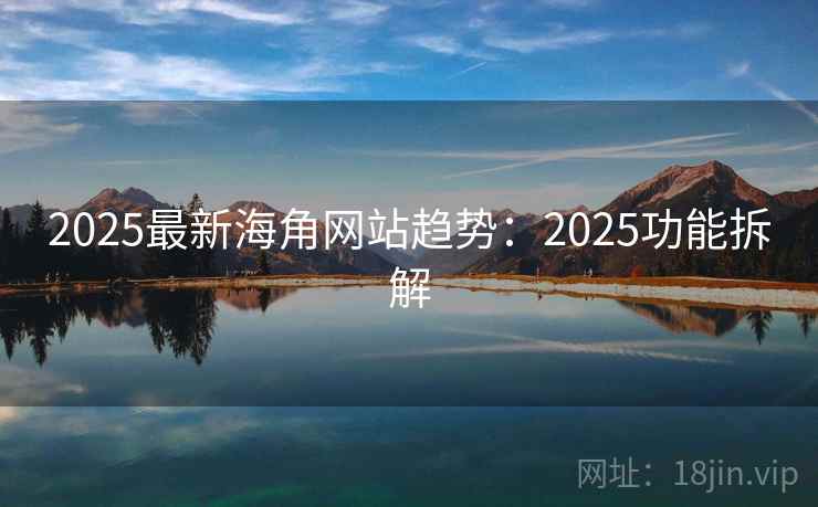2025最新海角网站趋势：2025功能拆解