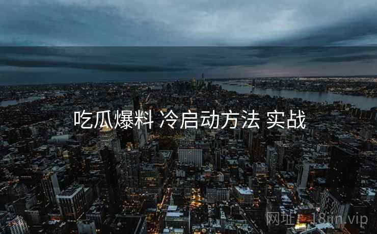 吃瓜爆料 冷启动方法 实战