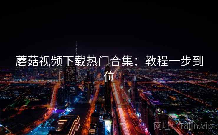 蘑菇视频下载热门合集：教程一步到位