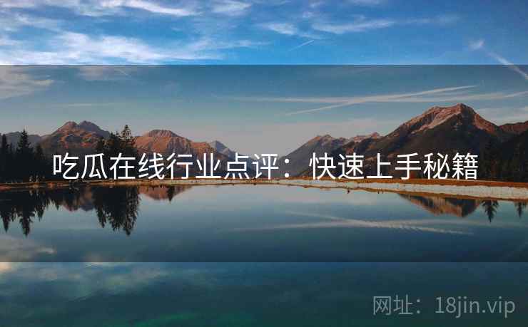 吃瓜在线行业点评：快速上手秘籍