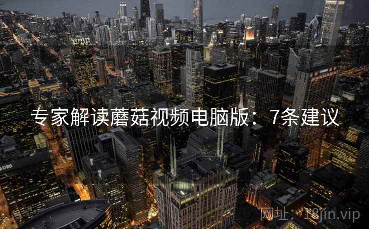 专家解读蘑菇视频电脑版：7条建议