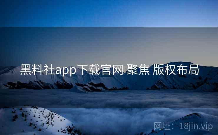 黑料社app下载官网 聚焦 版权布局