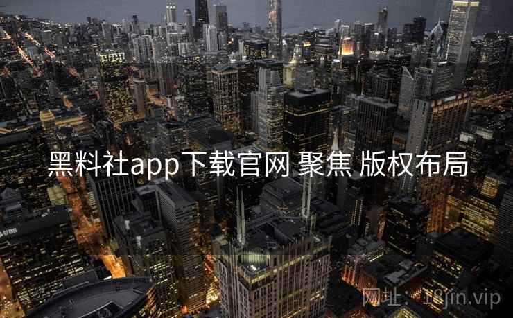 黑料社app下载官网 聚焦 版权布局