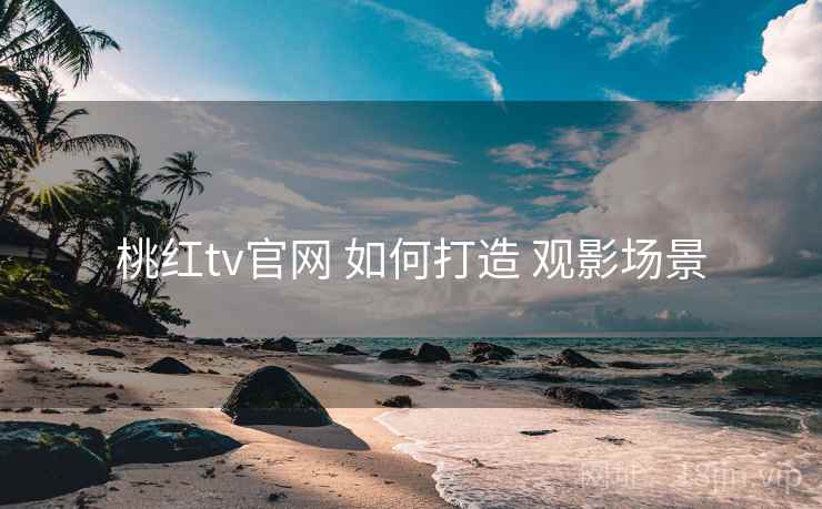 桃红tv官网 如何打造 观影场景