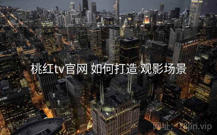 桃红tv官网 如何打造 观影场景