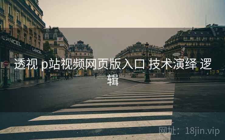透视 p站视频网页版入口 技术演绎 逻辑