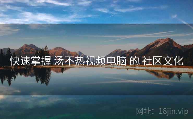 快速掌握 汤不热视频电脑 的 社区文化