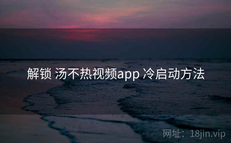 解锁 汤不热视频app 冷启动方法