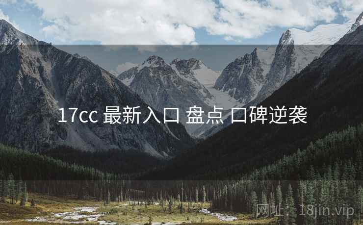 17cc 最新入口 盘点 口碑逆袭