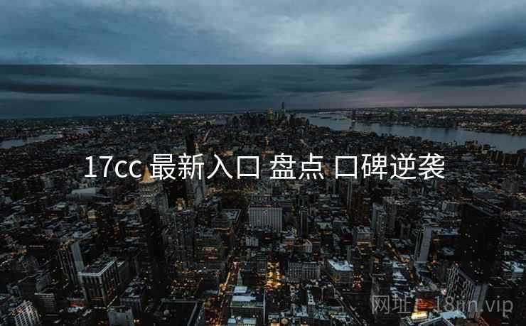 17cc 最新入口 盘点 口碑逆袭
