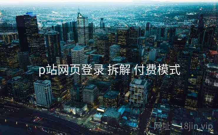 p站网页登录 拆解 付费模式