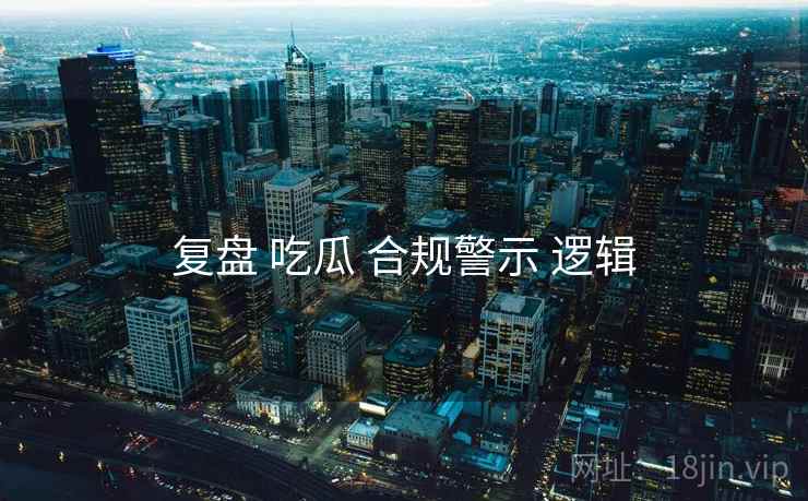 复盘 吃瓜 合规警示 逻辑