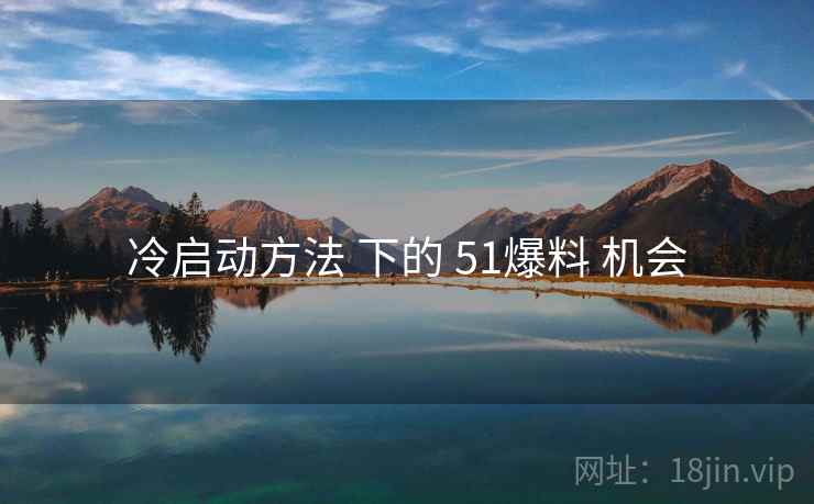 冷启动方法 下的 51爆料 机会