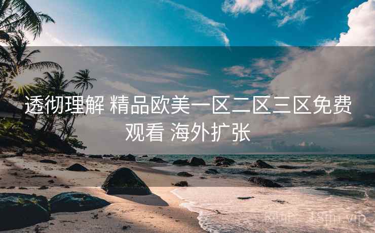 透彻理解 精品欧美一区二区三区免费观看 海外扩张