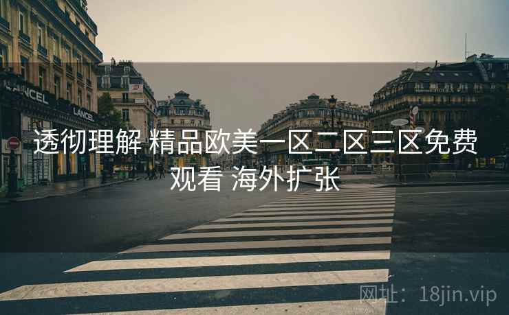 透彻理解 精品欧美一区二区三区免费观看 海外扩张