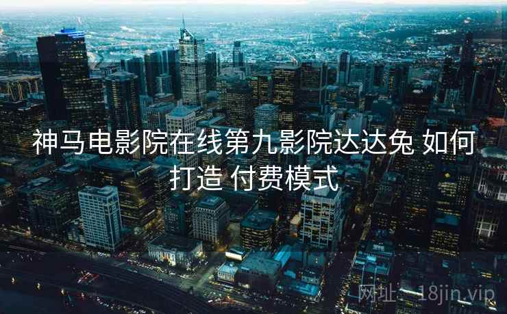 神马电影院在线第九影院达达兔 如何打造 付费模式