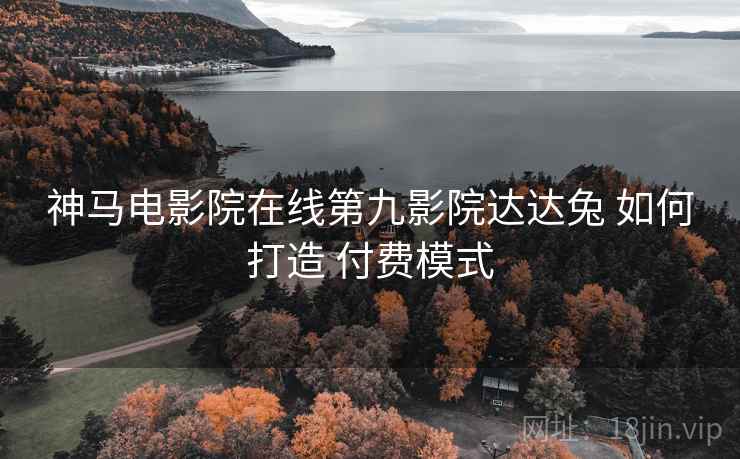 神马电影院在线第九影院达达兔 如何打造 付费模式