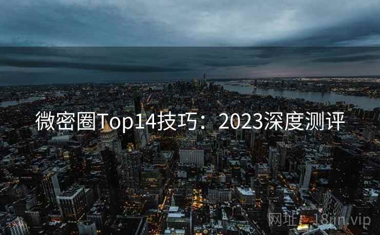 微密圈Top14技巧：2023深度测评