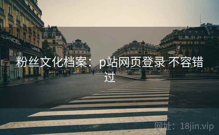 粉丝文化档案：p站网页登录 不容错过