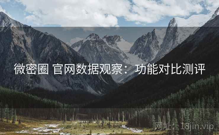 微密圈 官网数据观察：功能对比测评