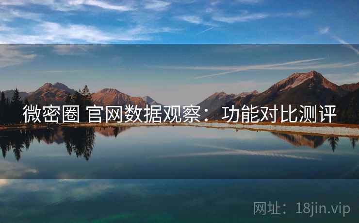 微密圈 官网数据观察：功能对比测评