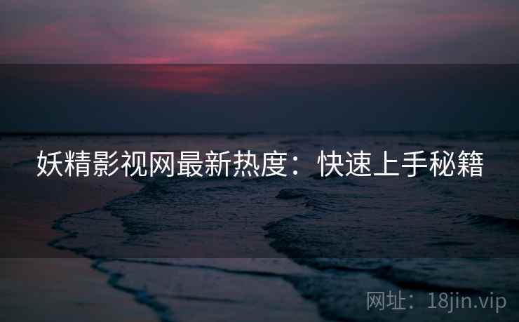 妖精影视网最新热度：快速上手秘籍