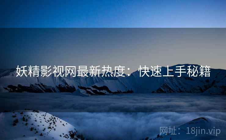 妖精影视网最新热度：快速上手秘籍