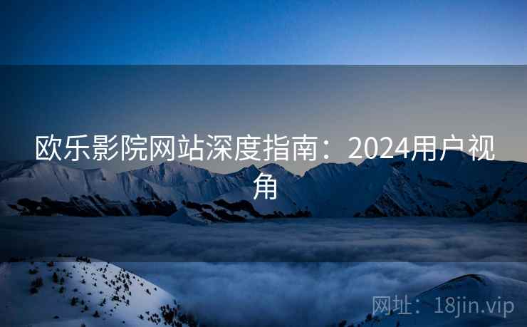 欧乐影院网站深度指南：2024用户视角