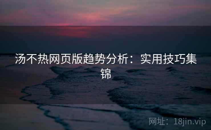 汤不热网页版趋势分析：实用技巧集锦