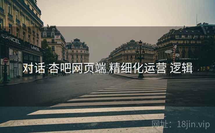 对话 杏吧网页端 精细化运营 逻辑