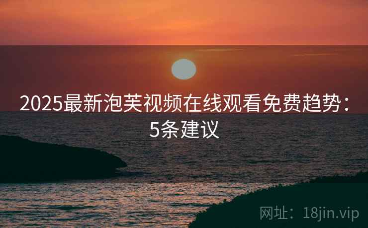 2025最新泡芙视频在线观看免费趋势：5条建议