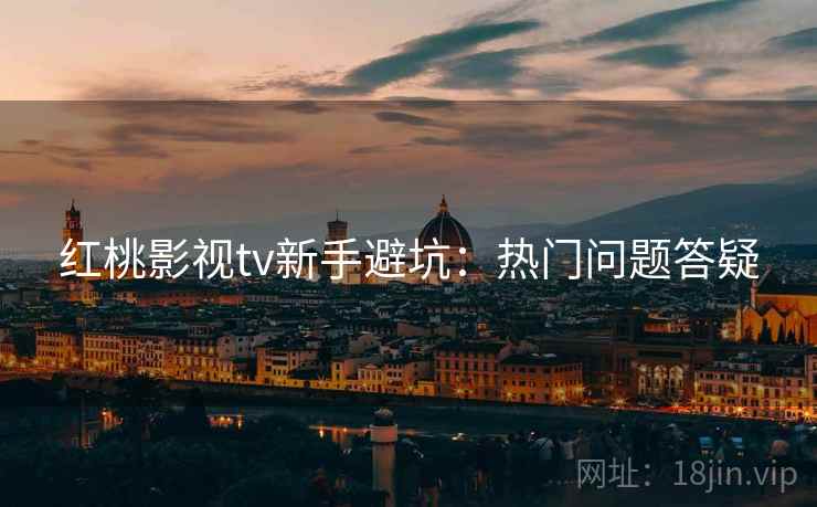 红桃影视tv新手避坑：热门问题答疑