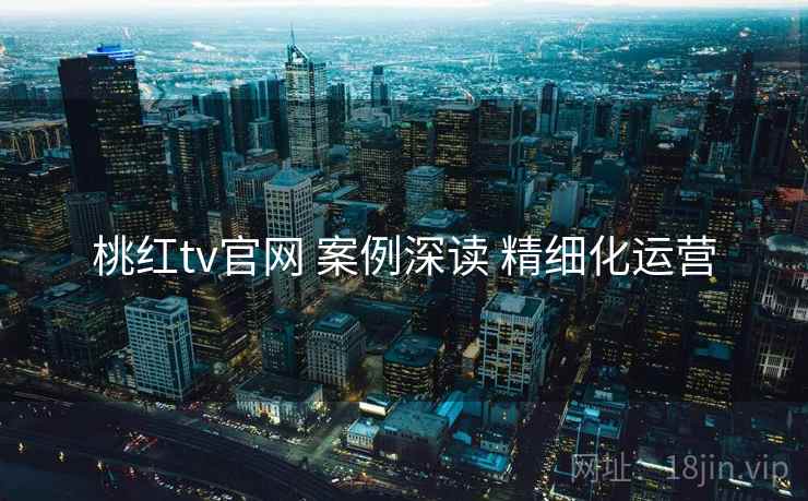 桃红tv官网 案例深读 精细化运营