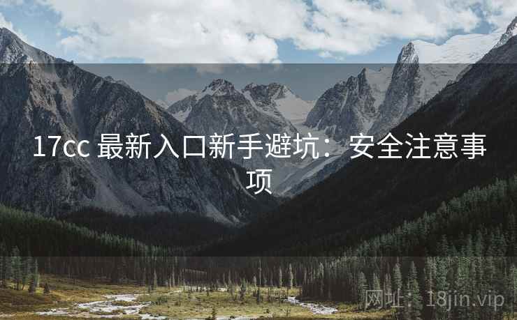 17cc 最新入口新手避坑：安全注意事项