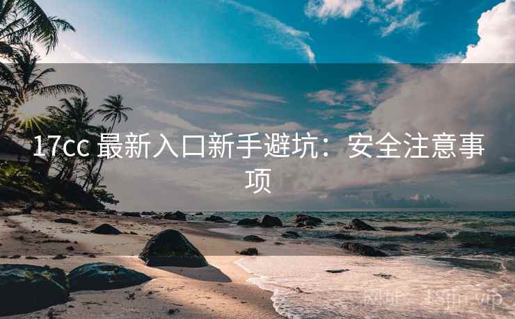 17cc 最新入口新手避坑：安全注意事项