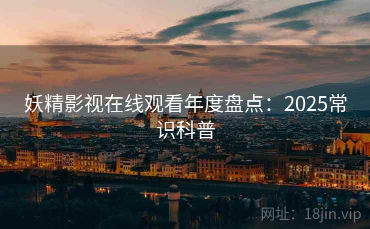 妖精影视在线观看年度盘点：2025常识科普