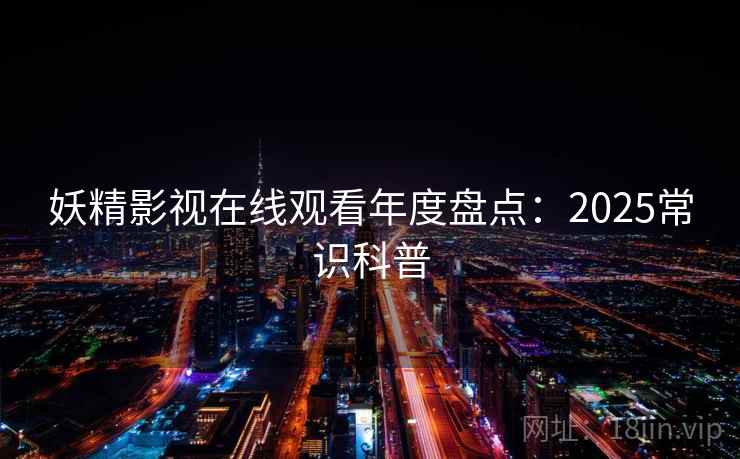 妖精影视在线观看年度盘点：2025常识科普