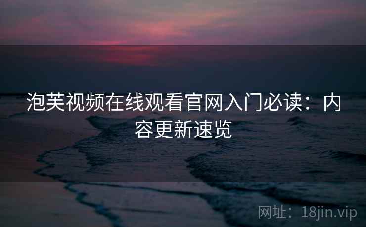 泡芙视频在线观看官网入门必读：内容更新速览