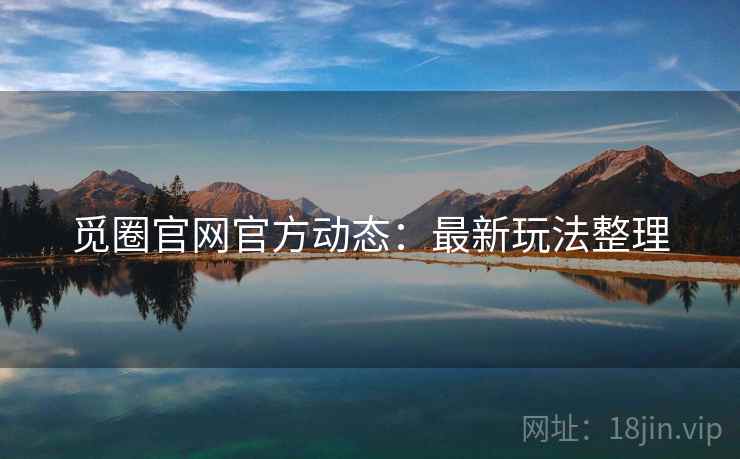 觅圈官网官方动态：最新玩法整理