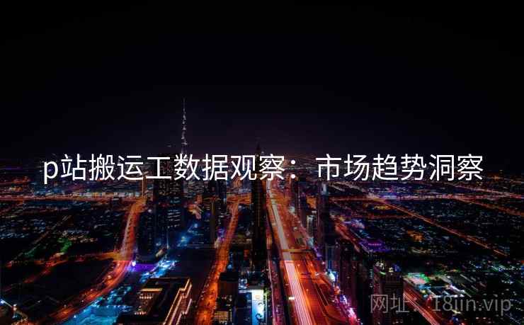 p站搬运工数据观察：市场趋势洞察