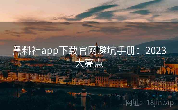 黑料社app下载官网避坑手册：2023大亮点