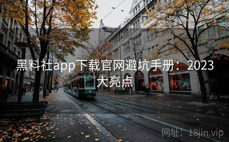 黑料社app下载官网避坑手册：2023大亮点