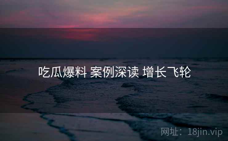 吃瓜爆料 案例深读 增长飞轮
