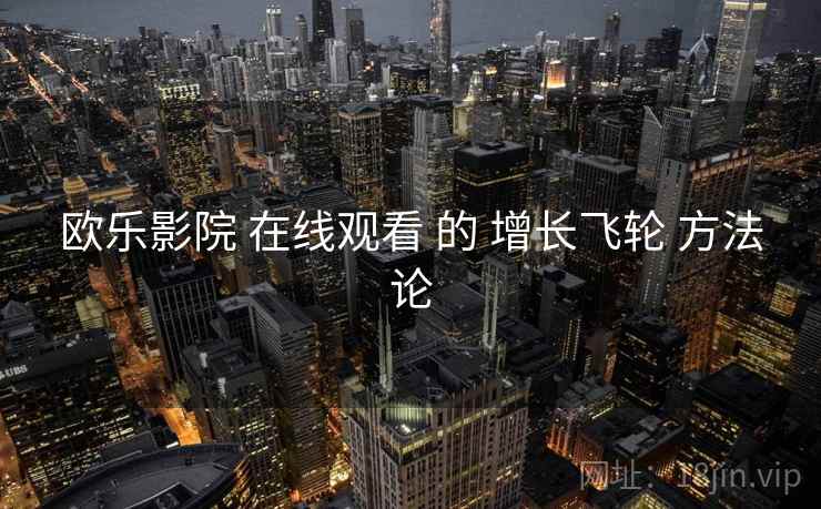 欧乐影院 在线观看 的 增长飞轮 方法论