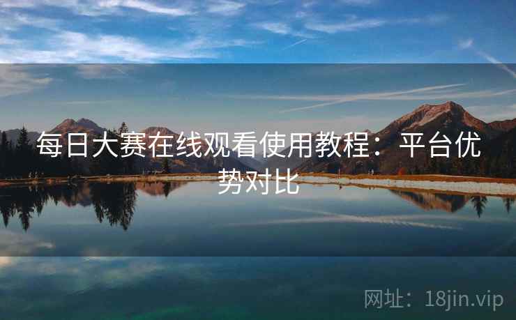 每日大赛在线观看使用教程：平台优势对比